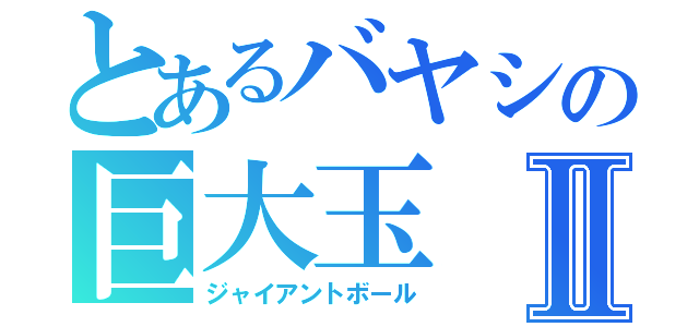 とあるバヤシの巨大玉Ⅱ（ジャイアントボール）