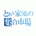 とある家電の集合市場（）