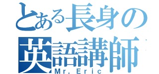 とある長身の英語講師（Ｍｒ，Ｅｒｉｃ）