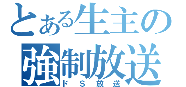 とある生主の強制放送（ドＳ放送）