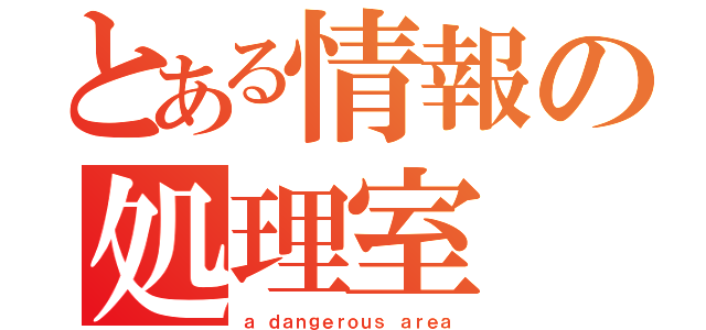 とある情報の処理室（ａ ｄａｎｇｅｒｏｕｓ ａｒｅａ）