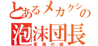 とあるメカクシ団の泡沫団長（蒼海の嫁）