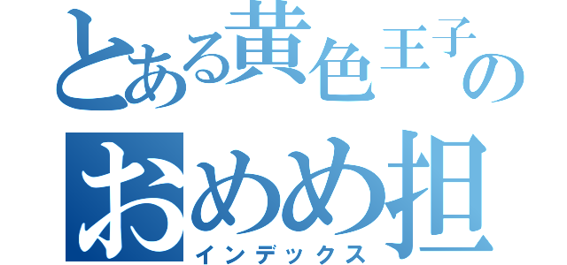 とある黄色王子のおめめ担当（インデックス）