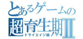 とあるゲームの超育生期間Ⅱ（トライエイジ編）