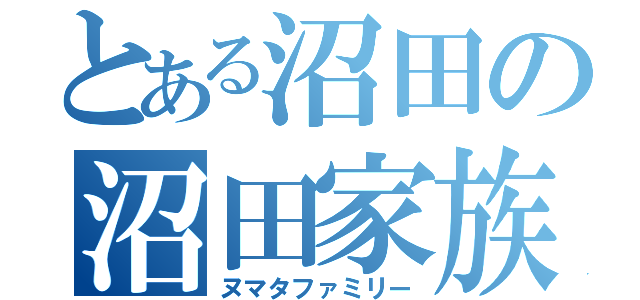 とある沼田の沼田家族（ヌマタファミリー）