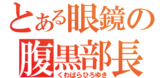 とある眼鏡の腹黒部長（くわばらひろゆき）