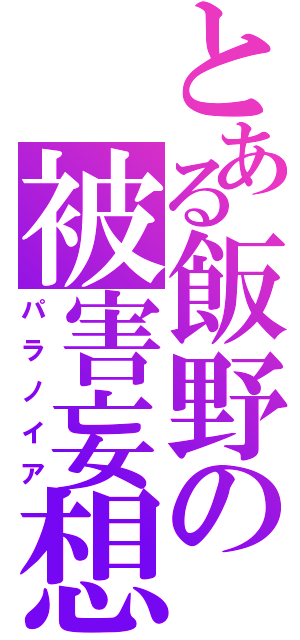 とある飯野の被害妄想（パラノイア）