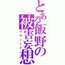 とある飯野の被害妄想（パラノイア）