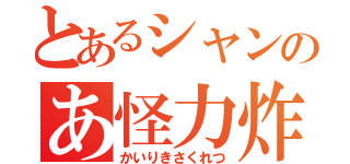 とあるシャンのあ怪力炸裂（かいりきさくれつ）