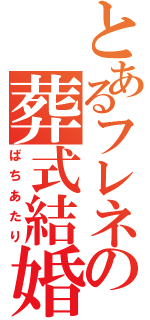 とあるフレネの葬式結婚（ばちあたり）