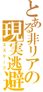 とある非リアの現実逃避（エスケープ）