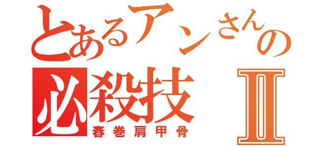 とあるアンさんの必殺技Ⅱ（春巻肩甲骨）