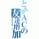 とあるＡＣの友達増加（ぽぽぽぽーん）