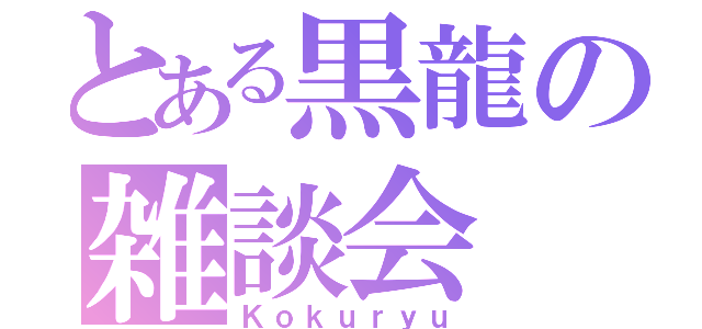 とある黒龍の雑談会（Ｋｏｋｕｒｙｕ）