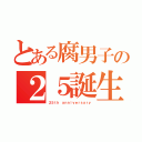 とある腐男子の２５誕生日（２５ｔｈ ａｎｎｉｖｅｒｓａｒｙ）