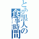 とある黒人の食事時間（ディナータイム）