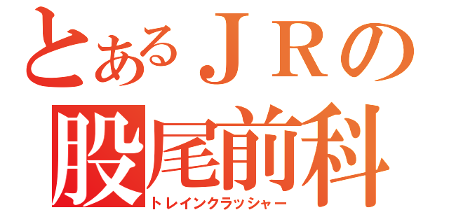 とあるＪＲの股尾前科（トレインクラッシャー）