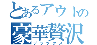 とあるアウトの豪華贅沢（デラックス）