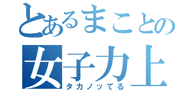 とあるまことの女子力上（タカノッてる）