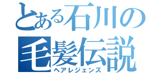 とある石川の毛髪伝説（ヘアレジェンズ）