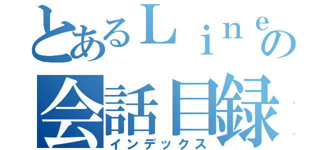 とあるＬｉｎｅの会話目録（インデックス）