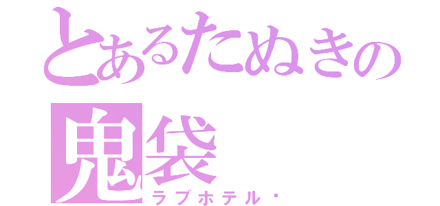 とあるたぬきの鬼袋（ラブホテル♡）