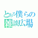 とある僕らの雑談広場（）