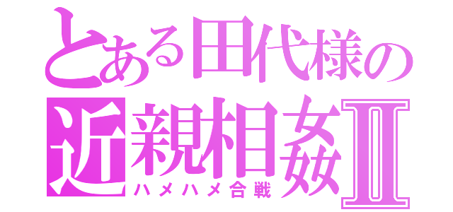 とある田代様の近親相姦Ⅱ（ハメハメ合戦）