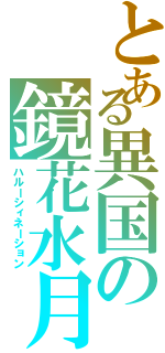 とある異国の鏡花水月（ハルーシィネーション）