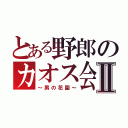 とある野郎のカオス会Ⅱ（～男の花園～）