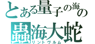 とある量子の海の蟲海大蛇（リントヴルム）
