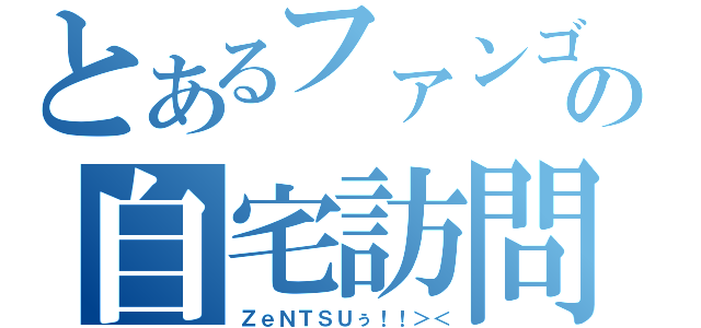 とあるファンゴの自宅訪問（ＺｅＮＴＳＵぅ！！＞＜）