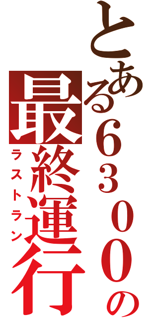 とある６３００の最終運行（ラストラン）