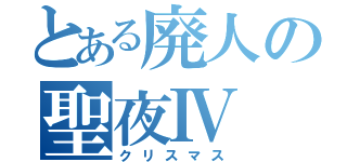 とある廃人の聖夜Ⅳ（クリスマス）