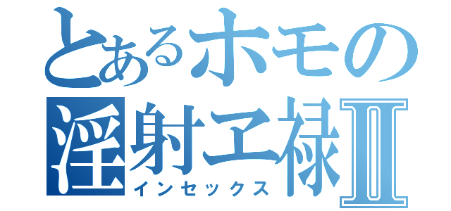 とあるホモの淫射ヱ禄Ⅱ（インセックス）