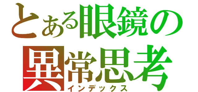 とある眼鏡の異常思考（インデックス）