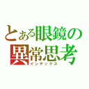 とある眼鏡の異常思考（インデックス）