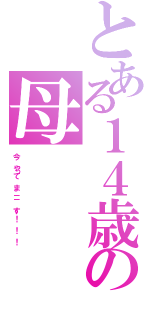 とある１４歳の母（今　　やって　　ま　－－　　す　！　　！　　！）