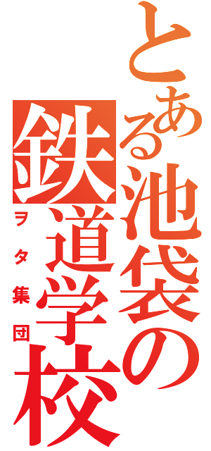 とある池袋の鉄道学校（ヲタ集団）