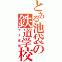 とある池袋の鉄道学校（ヲタ集団）