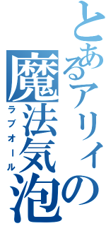 とあるアリィの魔法気泡（ラブオール）