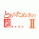 とあるたぬきの超Ⅱ（風紀委員）