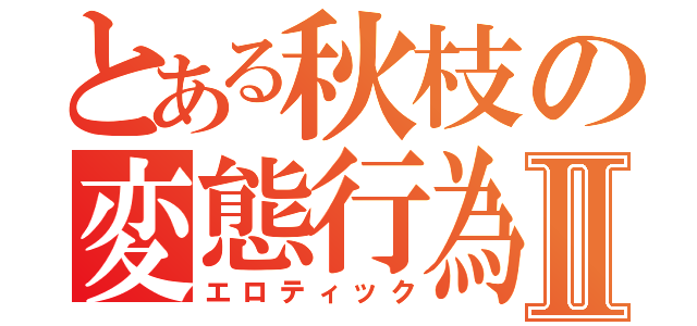 とある秋枝の変態行為Ⅱ（エロティック）