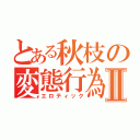 とある秋枝の変態行為Ⅱ（エロティック）