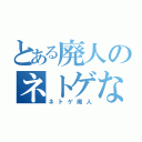 とある廃人のネトゲなう（ネトゲ廃人）