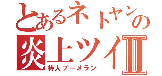 とあるネトヤンの炎上ツイートⅡ（特大ブーメラン）