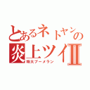 とあるネトヤンの炎上ツイートⅡ（特大ブーメラン）