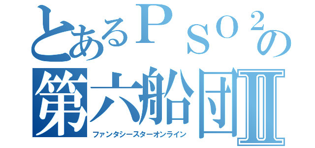 とあるＰＳＯ２の第六船団Ⅱ（ファンタシースターオンライン）