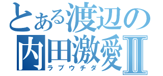 とある渡辺の内田激愛Ⅱ（ラブウチダ）