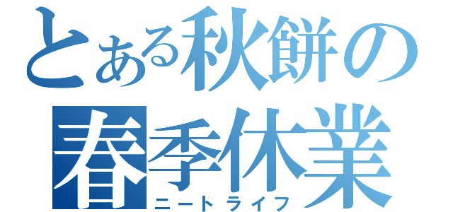 とある秋餅の春季休業（ニートライフ）